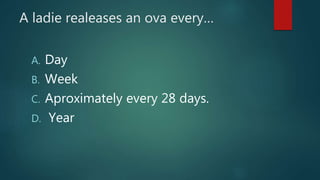A ladie realeases an ova every…
A. Day
B. Week
C. Aproximately every 28 days.
D. Year
 