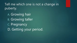 Tell me which one is not a change in
puberty.
A. Growing hair
B. Growing taller
C. Pregnancy
D. Getting your period.
 