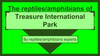 The reptiles/amphibians of
Treasure International
Park
By reptiles/amphibians experts
 