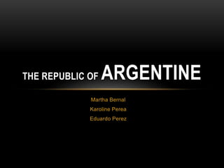 THE REPUBLIC OF ARGENTINE 
Martha Bernal 
Karoline Perea 
Eduardo Perez 
 