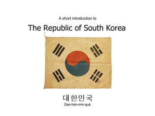 The Republic of South Korea A short introduction to Dae-han-min-guk 