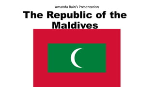 The Republic of the
Maldives
Amanda Bain’s Presentation
 