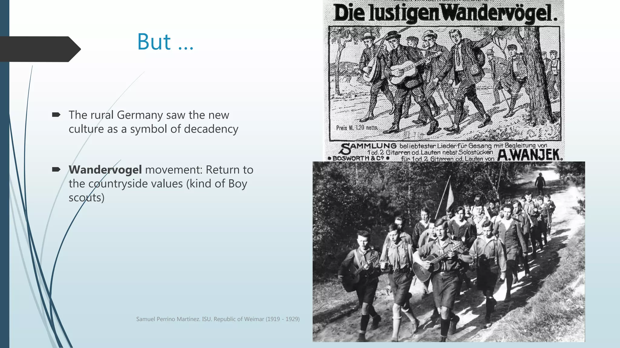 But …
 The rural Germany saw the new
culture as a symbol of decadency
 Wandervogel movement: Return to
the countryside values (kind of Boy
scouts)
Samuel Perrino Martínez. ISU. Republic of Weimar (1919 - 1929)
 