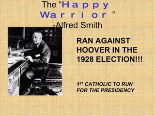 The “ Happy Warrior ” -Alfred Smith RAN AGAINST HOOVER IN THE 1928 ELECTION!!! 1 ST  CATHOLIC TO RUN FOR THE PRESIDENCY 