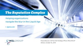 Pascal Beucler, SVP & Chief Strategy Officer, MSLGROUP
Athens, October 16, 2014
The Reputation Complex
Helping organizations
navigate the blur in the Liquid Age
t: @pbeucler
 