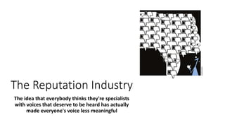 The Reputation Industry
The idea that everybody thinks they're specialists
with voices that deserve to be heard has actually
made everyone's voice less meaningful
 