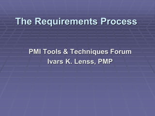 The Requirements Process


  PMI Tools & Techniques Forum
       Ivars K. Lenss, PMP
 