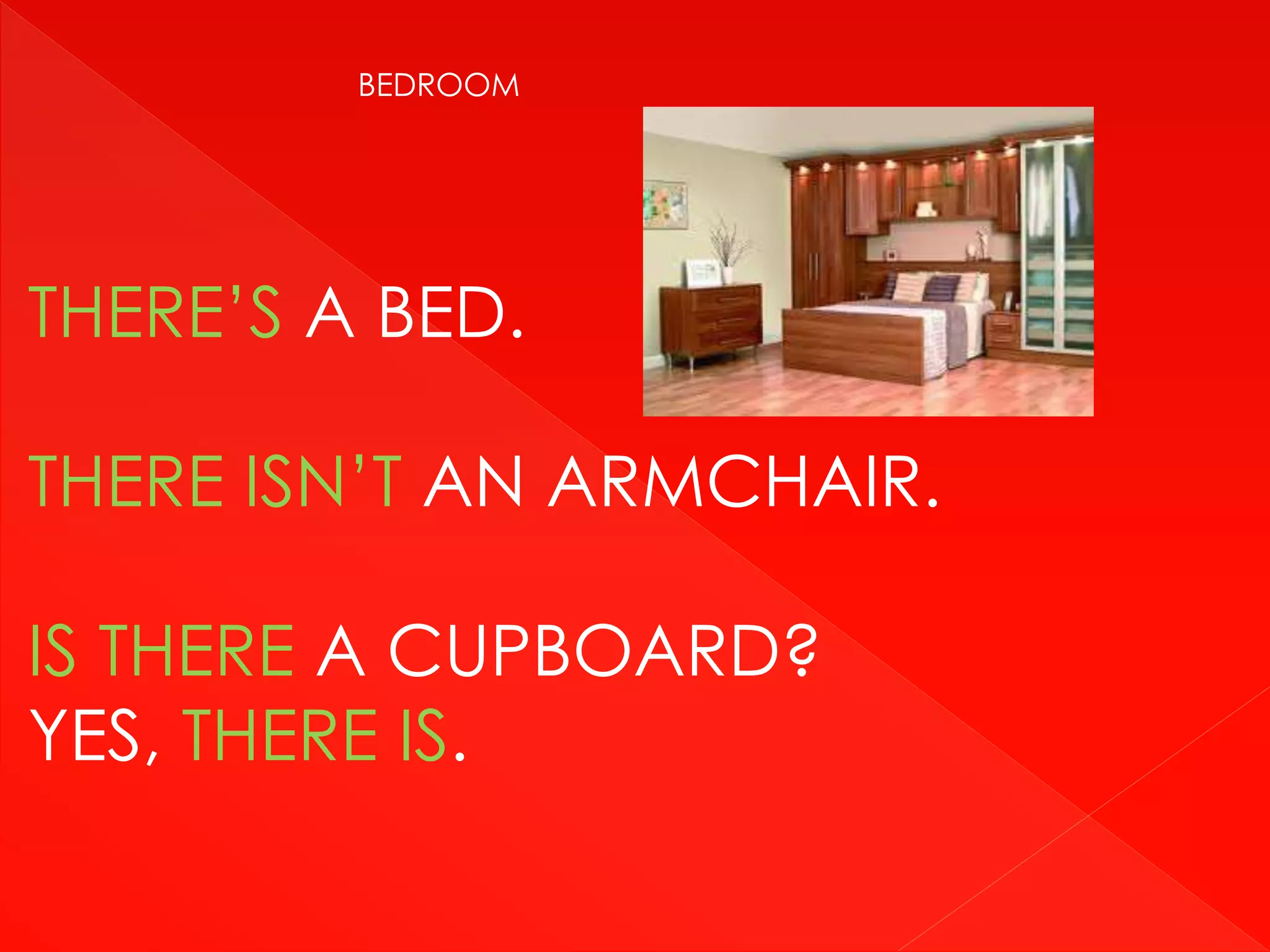 THERE’S A BED.
THERE ISN’T AN ARMCHAIR.
IS THERE A CUPBOARD?
YES, THERE IS.
BEDROOM