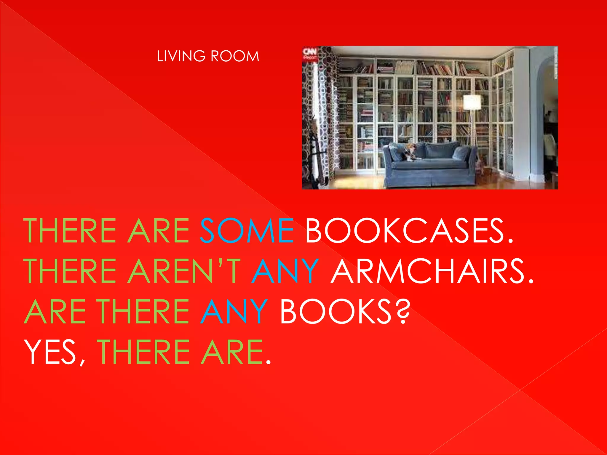 THERE ARE SOME BOOKCASES.
THERE AREN’T ANY ARMCHAIRS.
ARE THERE ANY BOOKS?
YES, THERE ARE.
LIVING ROOM