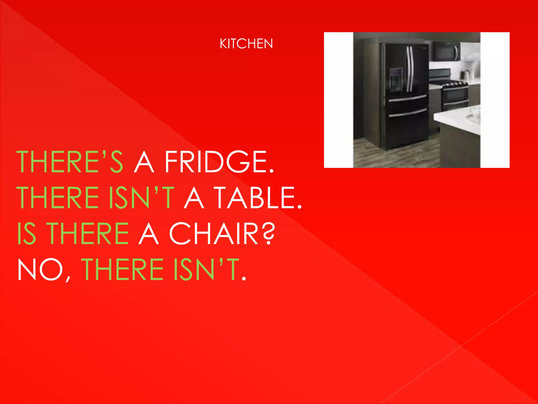 KITCHEN
THERE’S A FRIDGE.
THERE ISN’T A TABLE.
IS THERE A CHAIR?
NO, THERE ISN’T.