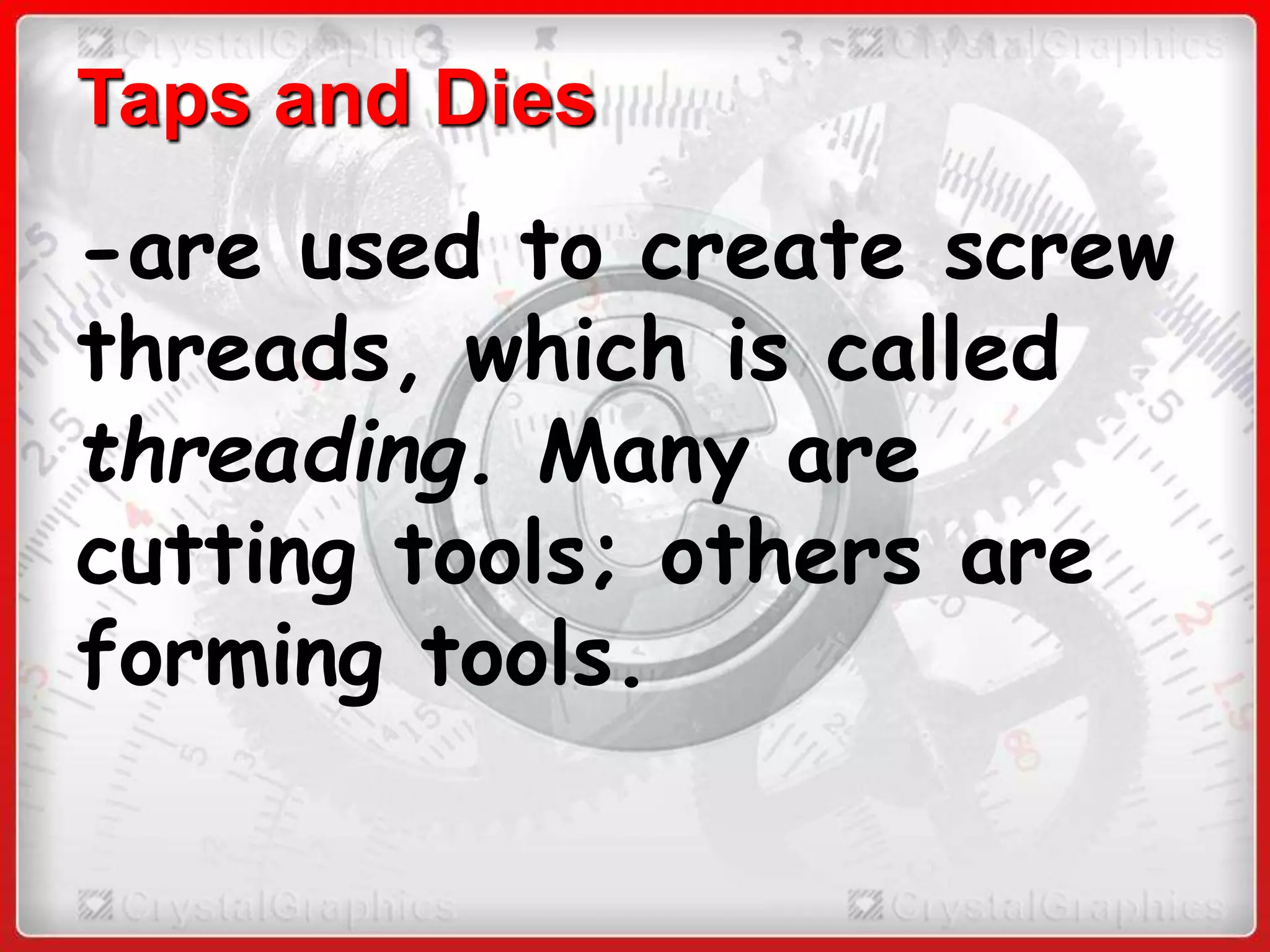 Taps and Dies
-are used to create screw
threads, which is called
threading. Many are
cutting tools; others are
forming tools.
 