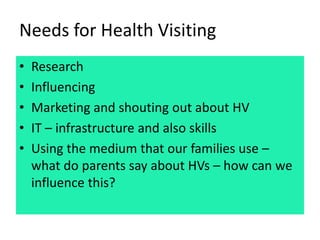 Needs for Health Visiting
• Research
• Influencing
• Marketing and shouting out about HV
• IT – infrastructure and also sk...
