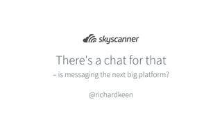 There's a chat for that
– is messaging the next big platform?
@richardkeen
 