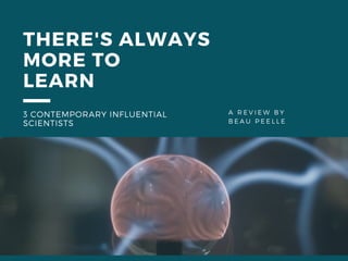 A REVIEW BY
BEAU PEELLE
THERE'S ALWAYS
MORE TO
LEARN
3 CONTEMPORARY INFLUENTIAL
SCIENTISTS
 