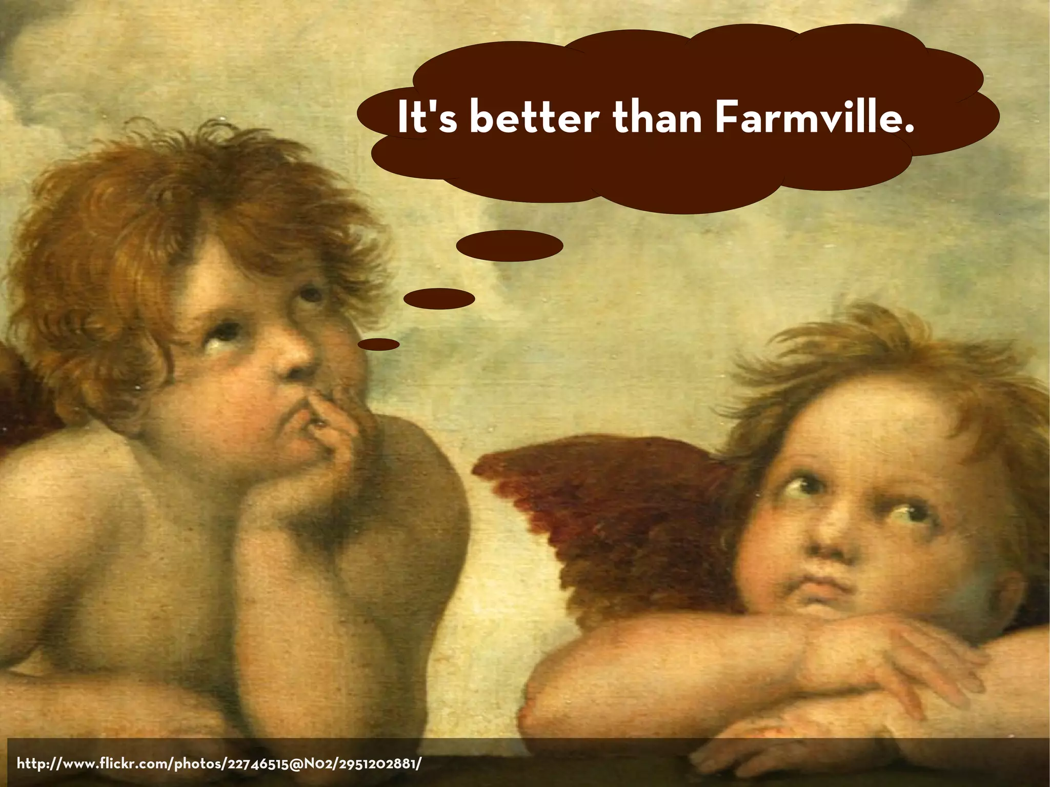 It's better than Farmville.
http://www.flickr.com/photos/22746515@N02/2951202881/