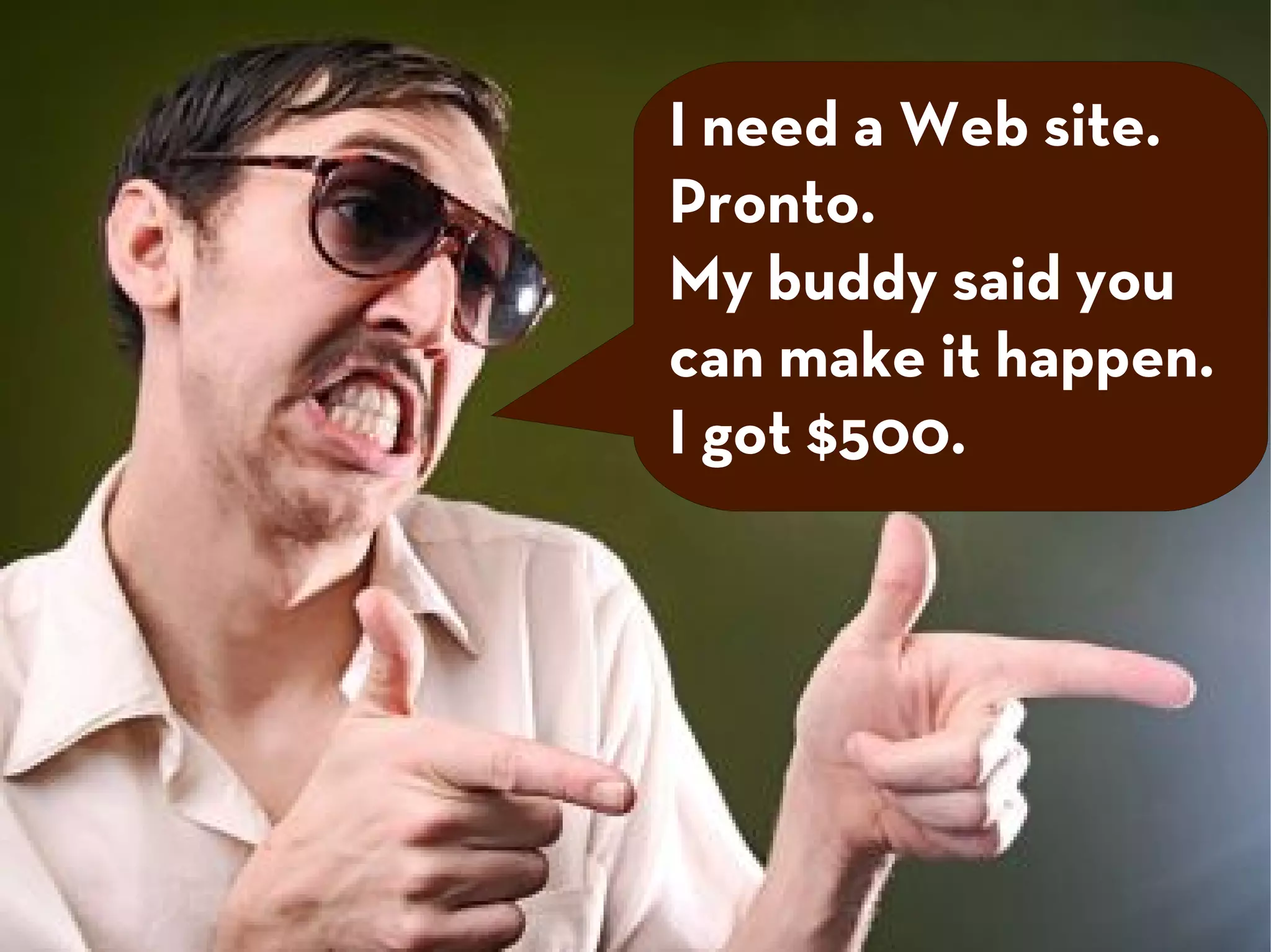 I need a Web site.
Pronto.
My buddy said you
can make it happen.
I got $500.