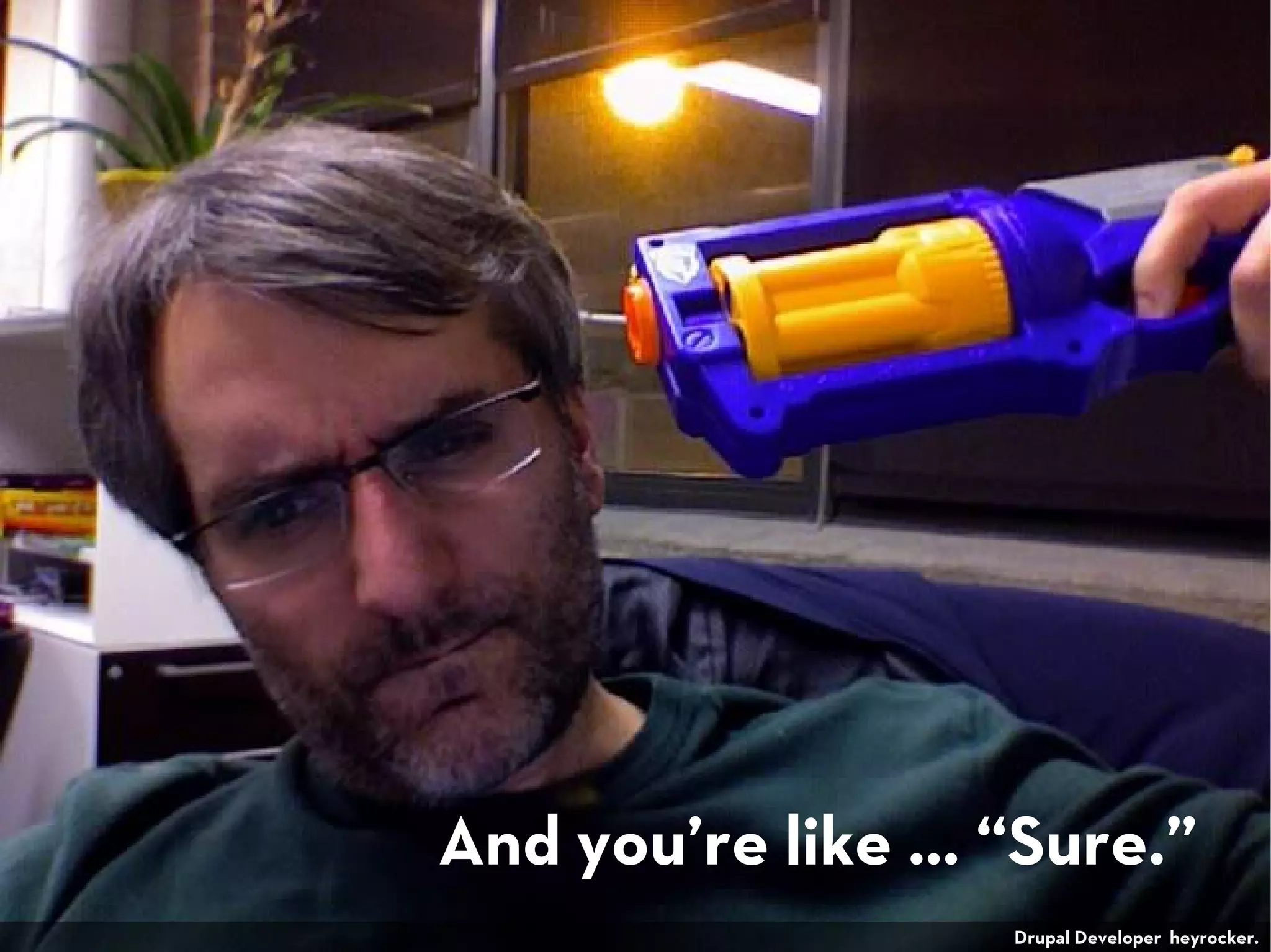 And you’re like … “Sure.”
Drupal Developer heyrocker.