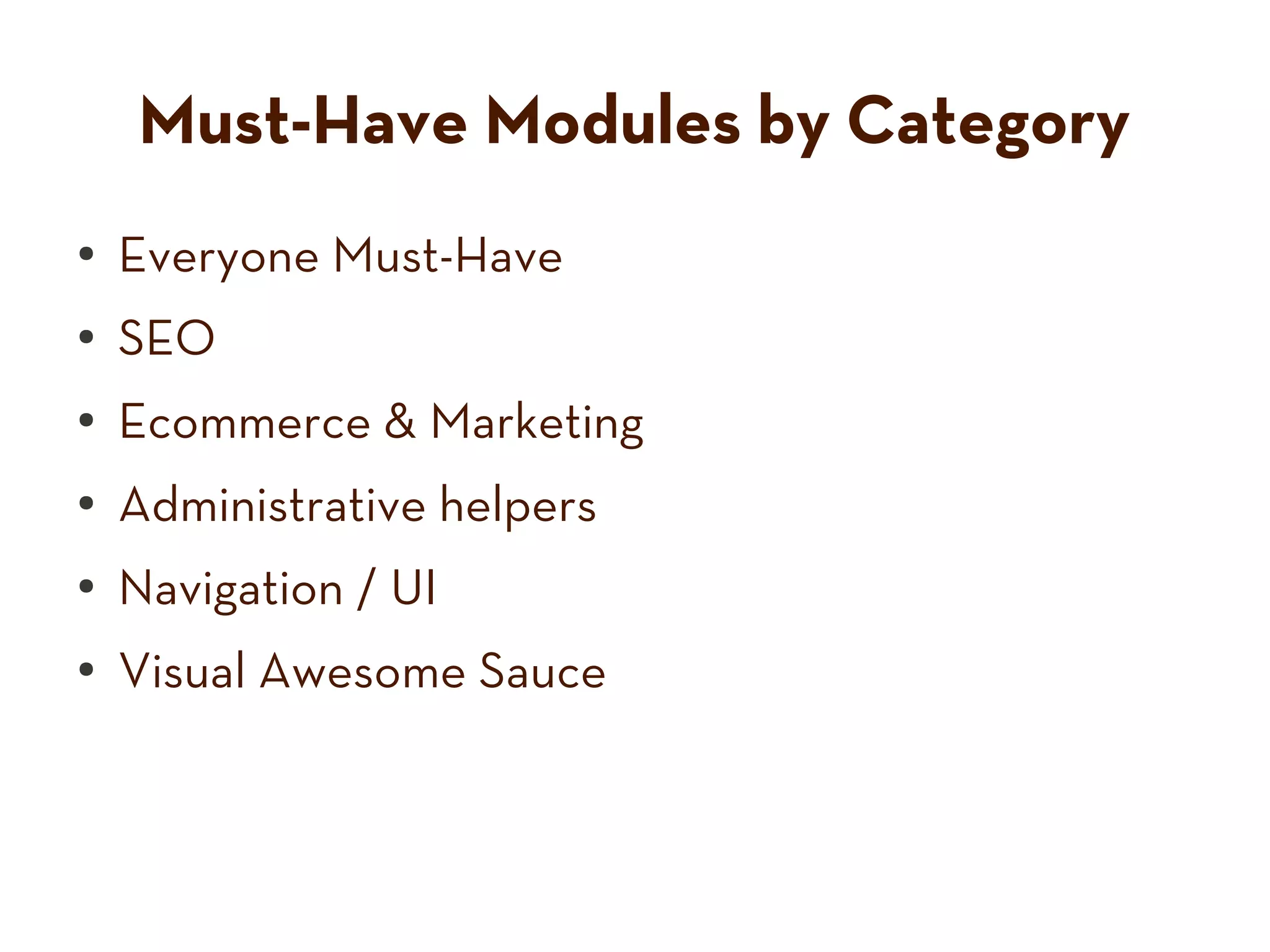 Must-Have Modules by Category
● Everyone Must-Have
● SEO
● Ecommerce & Marketing
●
Administrative helpers
●
Navigation / UI
●
Visual Awesome Sauce