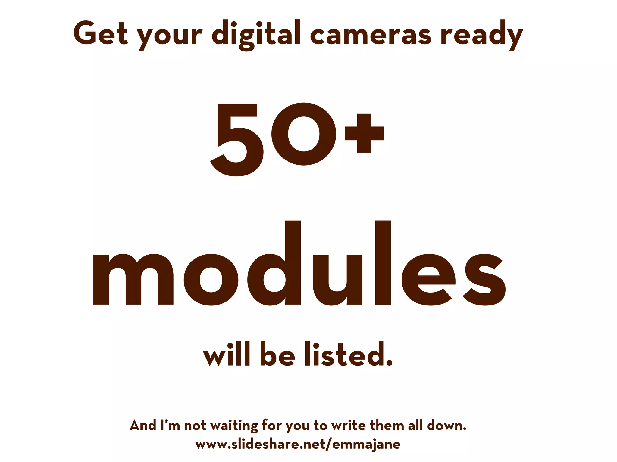 Get your digital cameras ready
50+
modules
will be listed.
And I’m not waiting for you to write them all down.
www.slideshare.net/emmajane