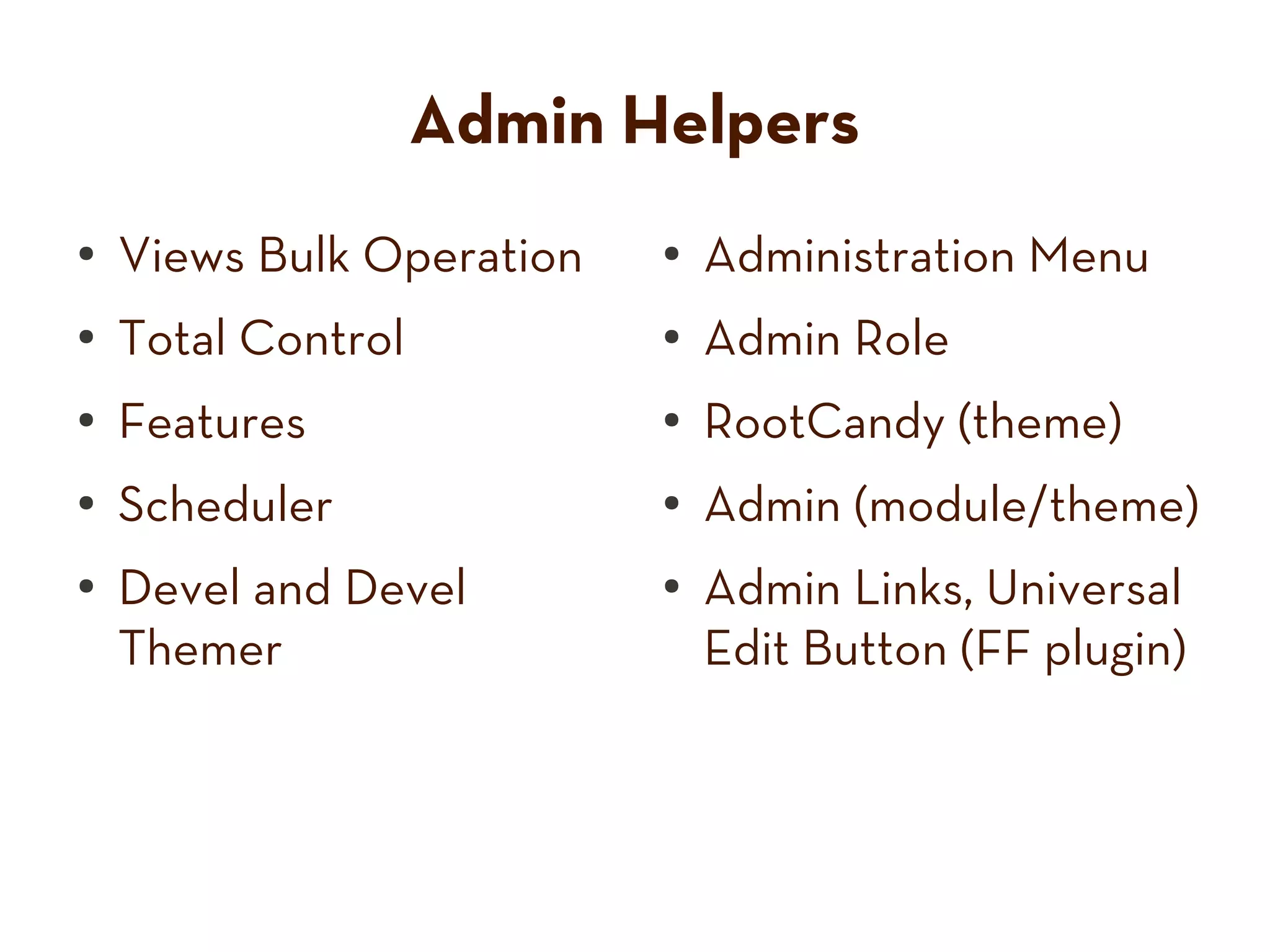 Admin Helpers
● Views Bulk Operation ● Administration Menu
● Total Control ● Admin Role
● Features ● RootCandy (theme)
●
Scheduler ●
Admin (module/theme)
●
Devel and Devel ●
Admin Links, Universal
Themer Edit Button (FF plugin)