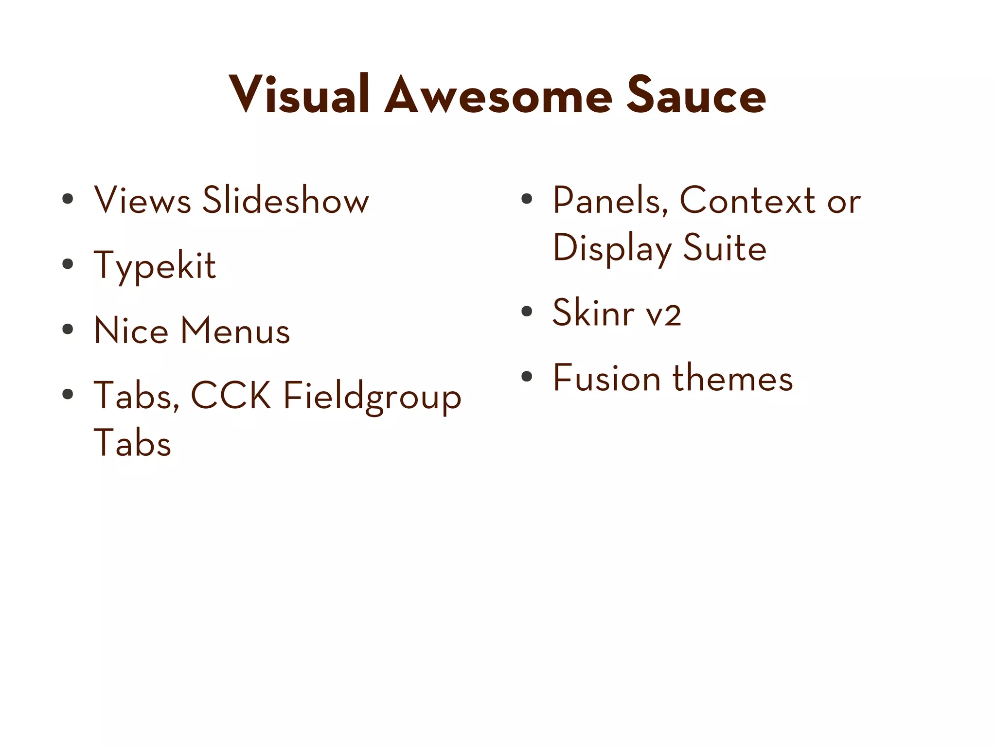 Visual Awesome Sauce
● Views Slideshow ● Panels, Context or
● Typekit Display Suite
● Nice Menus
● Skinr v2
●
Tabs, CCK Fieldgroup
● Fusion themes
Tabs