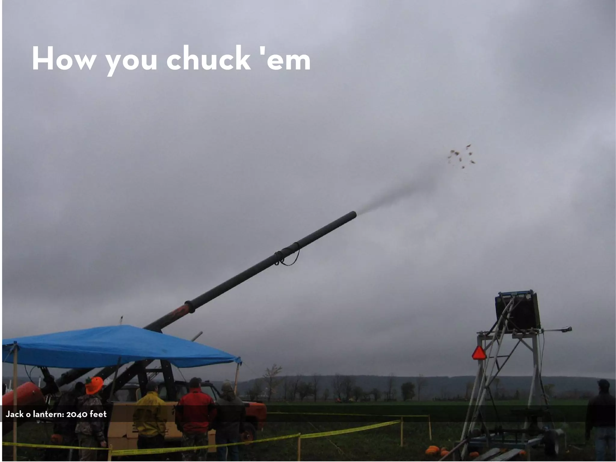 How you chuck 'em
Jack o lantern: 2040 feet