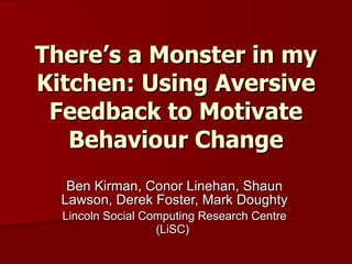 There’s a Monster in my Kitchen: Using Aversive Feedback to Motivate Behaviour Change Ben Kirman, Conor Linehan, Shaun Lawson, Derek Foster, Mark Doughty Lincoln Social Computing Research Centre (LiSC)   