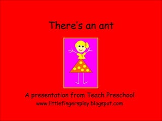 There’s an ant A presentation from Teach Preschool www.littlefingersplay.blogspot.com 