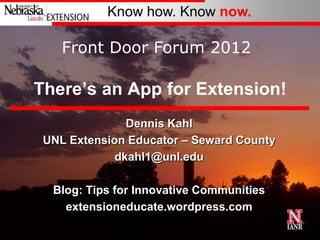 Know how. Know now.

    Front Door Forum 2012

There’s an App for Extension!
               Dennis Kahl
 UNL Extension Educator – Seward County
             dkahl1@unl.edu

  Blog: Tips for Innovative Communities
    extensioneducate.wordpress.com
 