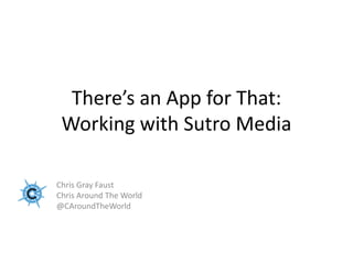 There’s an App for That:
 Working with Sutro Media

Chris Gray Faust
Chris Around The World
@CAroundTheWorld
 