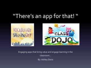 “There’s an app for that! “ 
Engaging apps that bring value and engage learning in the 
classroom… 
By: Ashley Davis 
 