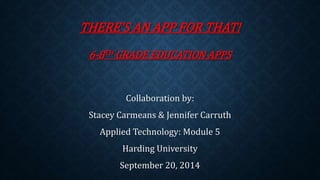 THERE’S AN APP FOR THAT! 
6-8TH GRADE EDUCATION APPS 
Collaboration by: 
Stacey Carmeans & Jennifer Carruth 
Applied Technology: Module 5 
Harding University 
September 20, 2014 
 
