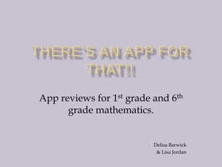 App reviews for 1st grade and 6th 
grade mathematics. 
Delisa Barwick 
& Lisa Jordan 
 