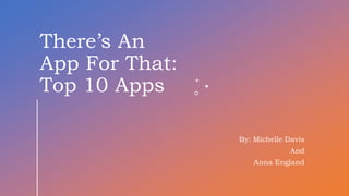 There’s An
App For That:
Top 10 Apps
By: Michelle Davis
And
Anna England
 