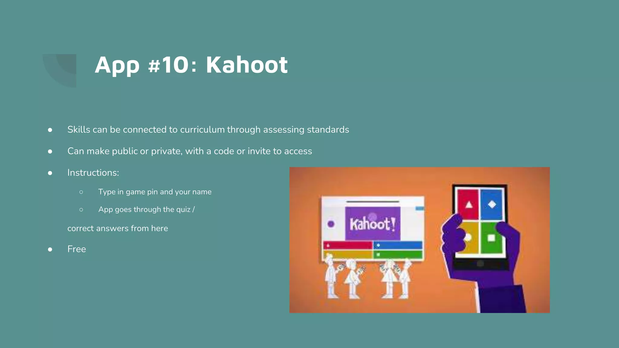 App #10: Kahoot
● Skills can be connected to curriculum through assessing standards
● Can make public or private, with a code or invite to access
● Instructions:
○ Type in game pin and your name
○ App goes through the quiz /
correct answers from here
● Free
 