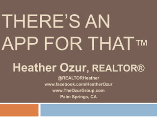 THERE’S AN
APP FOR THAT™
Heather Ozur, REALTOR®
@REALTORHeather
www.facebook.com/HeatherOzur
www.TheOzurGroup.com
Palm Springs, CA
 