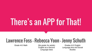 There’s an APP for That!
Lawrence Foss - Rebecca Yoon - Jenny Schuth
Grade 4-8: Math Grades 4-8: English
Language Arts and Social
Studies
(No grade; for adults)
English as a Second
Language class
 