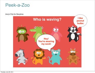Peek-a-Zoo
        Amy's Pick for Storytime

                                                     I like
                                                    peanut
                                                    butter.




                                        Hey!
                                   You're wearing
                                     my sock!




Thursday, June 28, 2012
 
