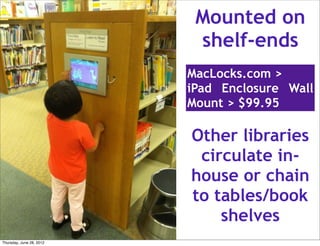 Mounted on
                           shelf-ends
                          MacLocks.com >
                          iPad Enclosure Wall
                          Mount > $99.95

                          Other libraries
                           circulate in-
                          house or chain
                          to tables/book
                              shelves
Thursday, June 28, 2012
 