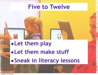 Five to Twelve




                 •Let them play
                 •Let them make stuff
                 •Sneak in literacy lessons
Thursday, June 28, 2012
 