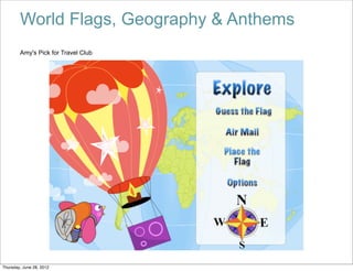 World Flags, Geography & Anthems
        Amy's Pick for Travel Club




Thursday, June 28, 2012
 