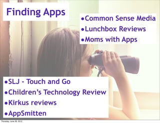 Finding Apps
                          •Common Sense Media
                          •Lunchbox Reviews
                          •Moms with Apps



  •SLJ - Touch and Go
  •Children’s Technology Review
  •Kirkus reviews
  •AppSmitten
Thursday, June 28, 2012
 