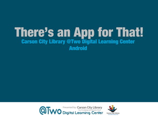 There’s an App for That!
Carson City Library @Two Digital Learning Center
Android

 