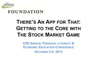 THERE’S AN APP FOR THAT:
GETTING TO THE CORE WITH
THE STOCK MARKET GAME
CEE ANNUAL FINANCIAL LITERACY &
ECONOMIC EDUCATION CONFERENCE
OCTOBER 2-5, 2013

 
