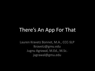 There’s An App For That

Lauren Kravetz Bonnet, M.A., CCC-SLP
          lkravetz@gmu.edu
    Jugnu Agrawal, M.Ed., M.Sc.
         jagrawal@gmu.edu
 