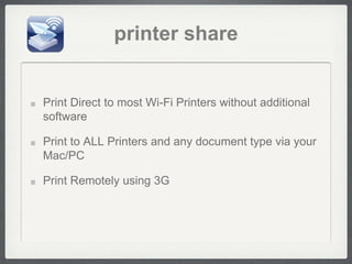 printer share


Print Direct to most Wi-Fi Printers without additional
software

Print to ALL Printers and any document type via your
Mac/PC

Print Remotely using 3G
 