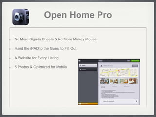 Open Home Pro

No More Sign-In Sheets & No More Mickey Mouse

Hand the iPAD to the Guest to Fill Out

A Website for Every Listing...

5 Photos & Optimized for Mobile
 