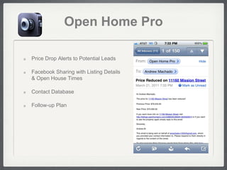 Open Home Pro

Price Drop Alerts to Potential Leads

Facebook Sharing with Listing Details
& Open House Times

Contact Database

Follow-up Plan
 
