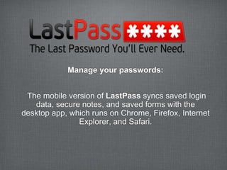 Manage your passwords:


 The mobile version of LastPass syncs saved login
   data, secure notes, and saved forms with the
desktop app, which runs on Chrome, Firefox, Internet
               Explorer, and Safari.
 