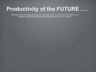 Productivity of the FUTURE ….
 Watch how future technology will help people make better use of their time, focus their attention, and
          strengthen relationships while getting things done at work, home, and on the go
 